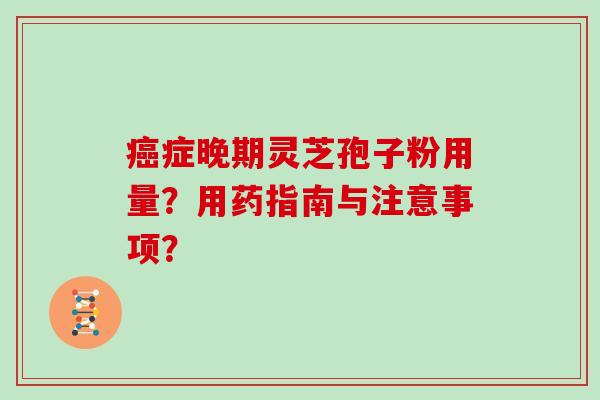 癌症晚期灵芝孢子粉用量？用药指南与注意事项？