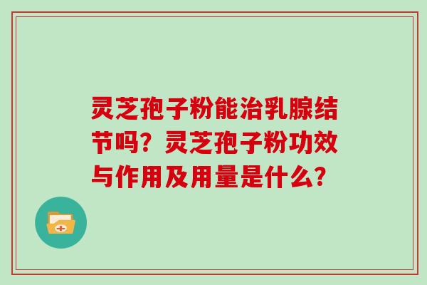 灵芝孢子粉能治乳腺结节吗？灵芝孢子粉功效与作用及用量是什么？