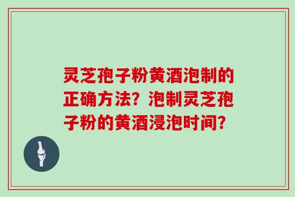 灵芝孢子粉黄酒泡制的正确方法？泡制灵芝孢子粉的黄酒浸泡时间？