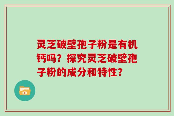 灵芝破壁孢子粉是有机钙吗？探究灵芝破壁孢子粉的成分和特性？