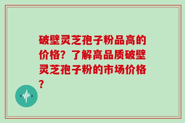 破壁灵芝孢子粉品高的价格？了解高品质破壁灵芝孢子粉的市场价格？