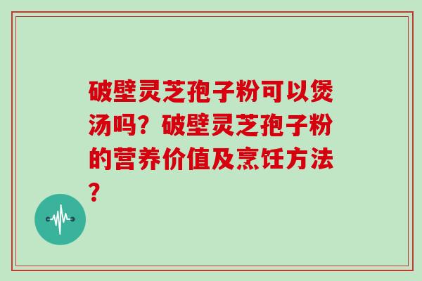 破壁灵芝孢子粉可以煲汤吗？破壁灵芝孢子粉的营养价值及烹饪方法？