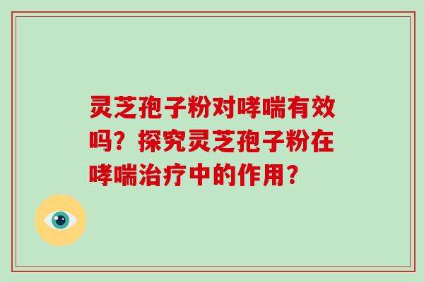 灵芝孢子粉对哮喘有效吗？探究灵芝孢子粉在哮喘治疗中的作用？