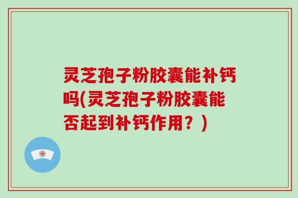 灵芝孢子粉胶囊能补钙吗(灵芝孢子粉胶囊能否起到补钙作用？)