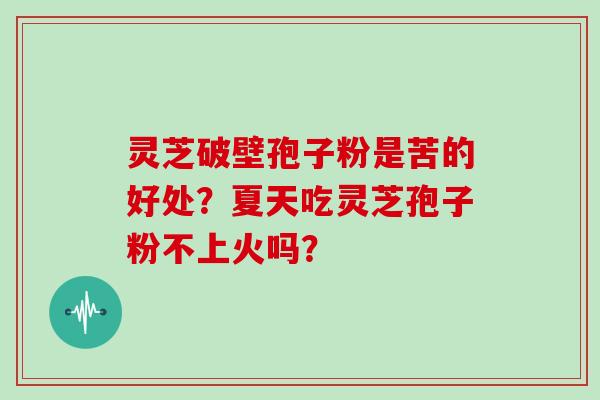 灵芝破壁孢子粉是苦的好处？夏天吃灵芝孢子粉不上火吗？
