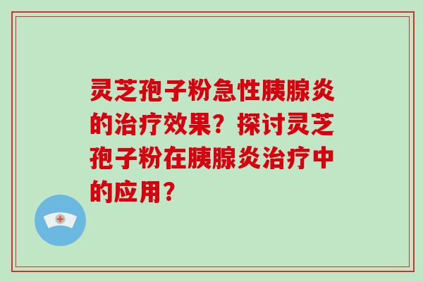 灵芝孢子粉急性胰腺炎的治疗效果?探讨灵芝孢子粉在胰腺炎治疗中的应用?-第1张图片-灵芝大师 灵芝孢子粉急性胰腺炎的治疗效果?探讨灵芝孢子粉在胰腺炎治疗中的应用?-第1张图片-灵芝大师