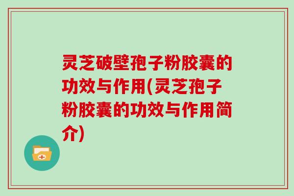 灵芝破壁孢子粉胶囊的功效与作用(灵芝孢子粉胶囊的功效与作用简介)-第1张图片-灵芝大师 灵芝破壁孢子粉胶囊的功效与作用(灵芝孢子粉胶囊的功效与作用简介)-第1张图片-灵芝大师