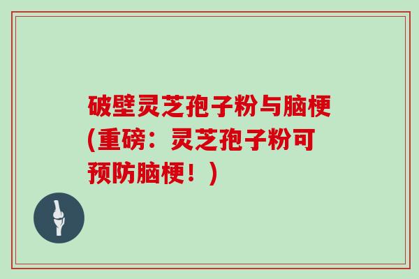 破壁灵芝孢子粉与脑梗(重磅:灵芝孢子粉可预防脑梗!)-第1张图片-灵芝大师 破壁灵芝孢子粉与脑梗(重磅:灵芝孢子粉可预防脑梗!)-第1张图片-灵芝大师