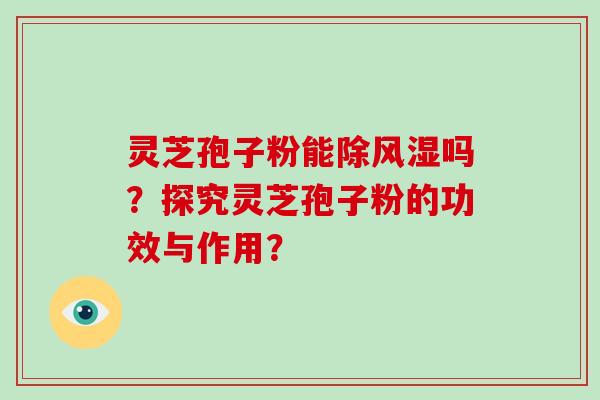 灵芝孢子粉能除风湿吗？探究灵芝孢子粉的功效与作用？