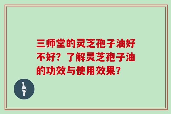三师堂的灵芝孢子油好不好？了解灵芝孢子油的功效与使用效果？