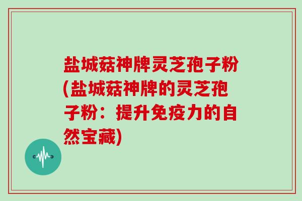 盐城菇神牌灵芝孢子粉(盐城菇神牌的灵芝孢子粉：提升免疫力的自然宝藏)