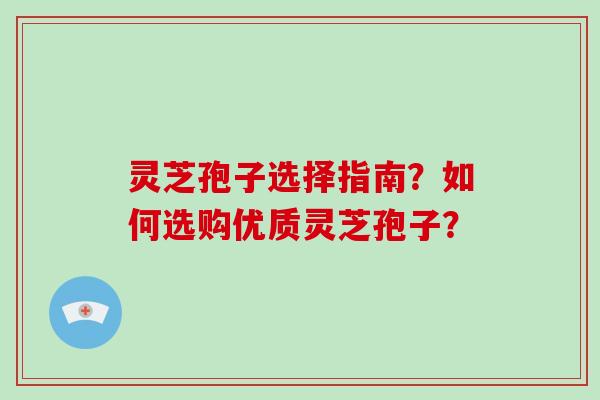 灵芝孢子选择指南？如何选购优质灵芝孢子？