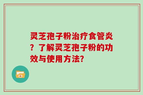 灵芝孢子粉治疗食管炎？了解灵芝孢子粉的功效与使用方法？