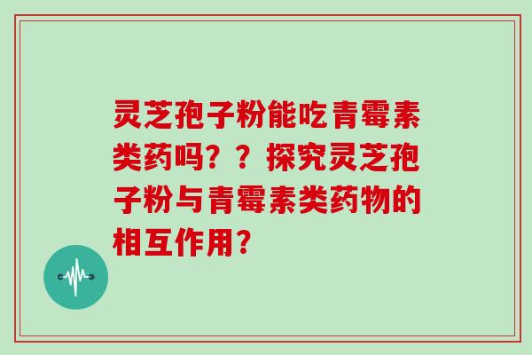 灵芝孢子粉能吃青霉素类药吗？？探究灵芝孢子粉与青霉素类药物的相互作用？