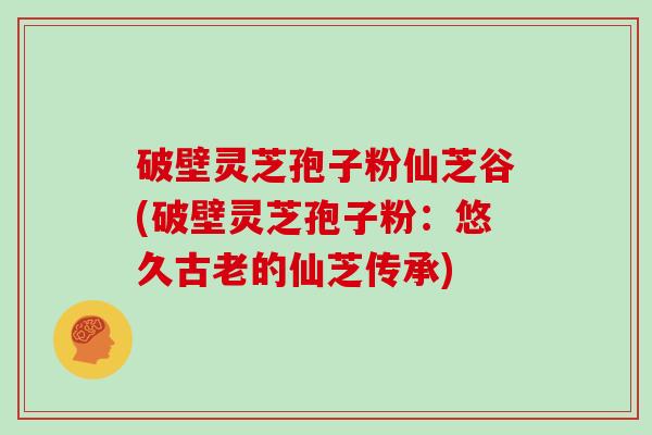 破壁灵芝孢子粉仙芝谷(破壁灵芝孢子粉：悠久古老的仙芝传承)