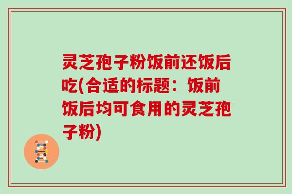 灵芝孢子粉饭前还饭后吃(合适的标题:饭前饭后均可食用的灵芝孢子粉)-第1张图片-灵芝大师 灵芝孢子粉饭前还饭后吃(合适的标题:饭前饭后均可食用的灵芝孢子粉)-第1张图片-灵芝大师