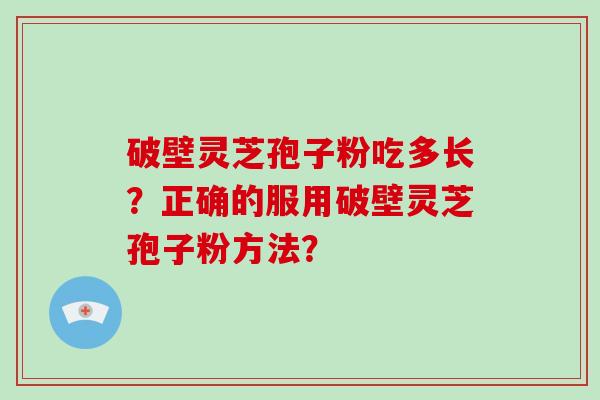 破壁灵芝孢子粉吃多长？正确的服用破壁灵芝孢子粉方法？