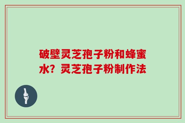 破壁灵芝孢子粉和蜂蜜水？灵芝孢子粉制作法