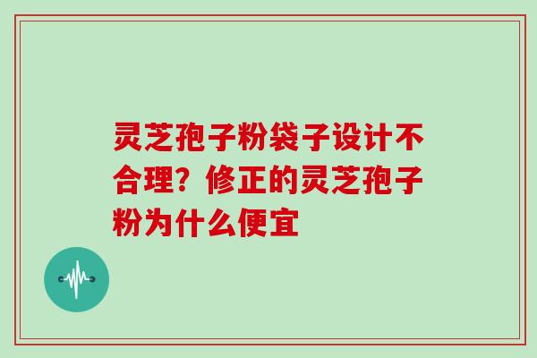 灵芝孢子粉袋子设计不合理？修正的灵芝孢子粉为什么便宜