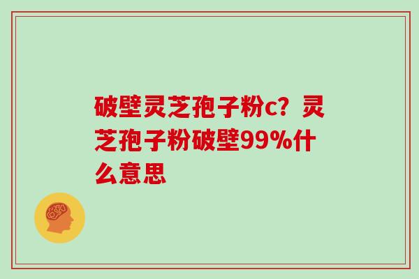 破壁灵芝孢子粉c？灵芝孢子粉破壁99%什么意思
