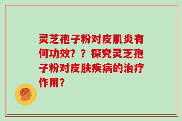 灵芝孢子粉对皮肌炎有何功效？？探究灵芝孢子粉对皮肤疾病的治疗作用？
