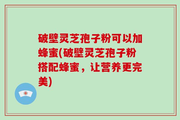 破壁灵芝孢子粉可以加蜂蜜(破壁灵芝孢子粉搭配蜂蜜，让营养更完美)