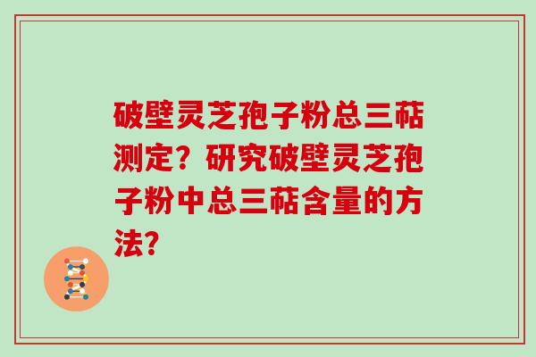 破壁灵芝孢子粉总三萜测定？研究破壁灵芝孢子粉中总三萜含量的方法？