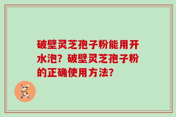破壁灵芝孢子粉能用开水泡？破壁灵芝孢子粉的正确使用方法？