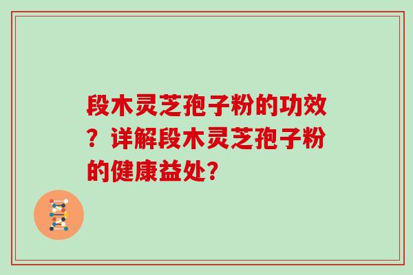 段木灵芝孢子粉的功效？详解段木灵芝孢子粉的健康益处？