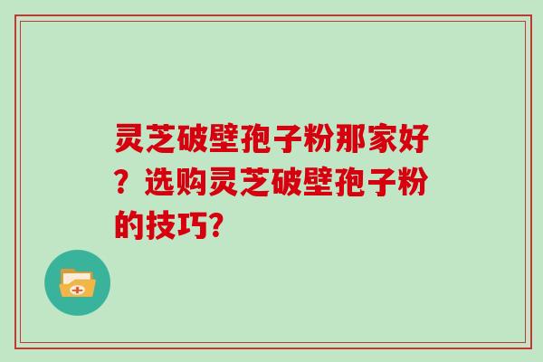 灵芝破壁孢子粉那家好？选购灵芝破壁孢子粉的技巧？