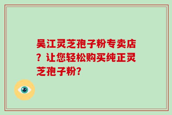 吴江灵芝孢子粉专卖店？让您轻松购买纯正灵芝孢子粉？