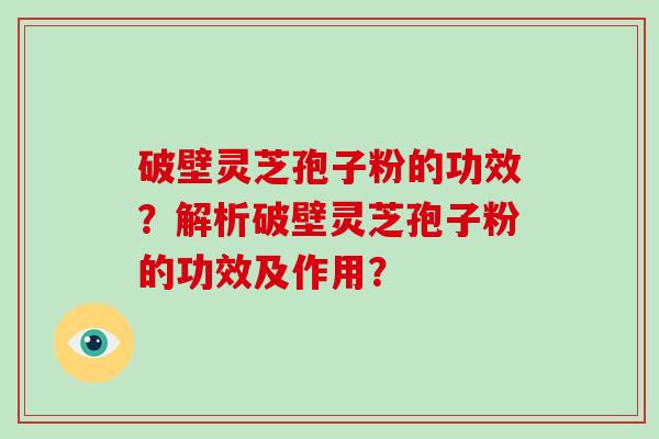 破壁灵芝孢子粉的功效？解析破壁灵芝孢子粉的功效及作用？
