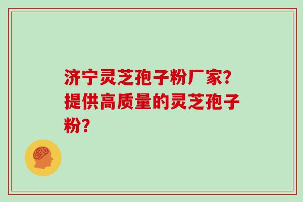 济宁灵芝孢子粉厂家？提供高质量的灵芝孢子粉？