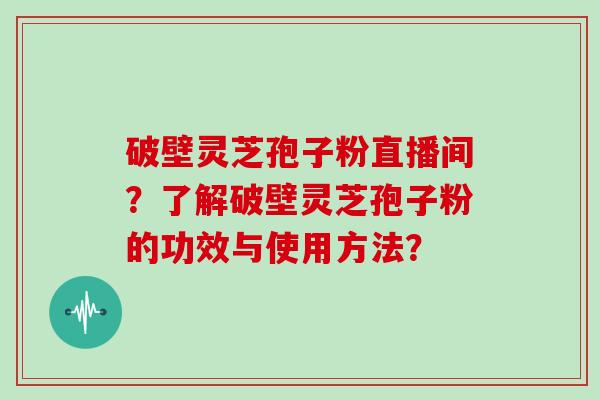 破壁灵芝孢子粉直播间？了解破壁灵芝孢子粉的功效与使用方法？