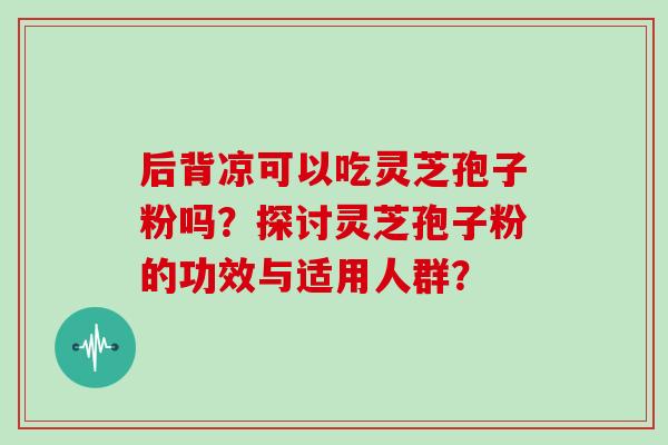 后背凉可以吃灵芝孢子粉吗?探讨灵芝孢子粉的功效与适用人群?-第1张图片-灵芝大师 后背凉可以吃灵芝孢子粉吗?探讨灵芝孢子粉的功效与适用人群?-第1张图片-灵芝大师