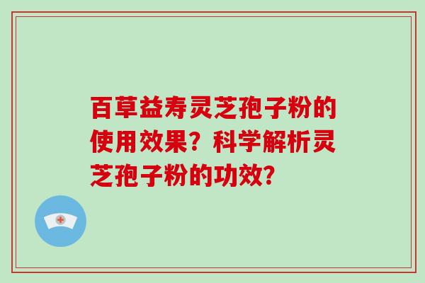 百草益寿灵芝孢子粉的使用效果?科学解析灵芝孢子粉的功效?-第1张图片-灵芝大师 百草益寿灵芝孢子粉的使用效果?科学解析灵芝孢子粉的功效?-第1张图片-灵芝大师