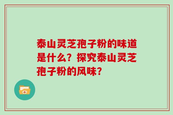 泰山灵芝孢子粉的味道是什么?探究泰山灵芝孢子粉的风味?-第1张图片-灵芝大师 泰山灵芝孢子粉的味道是什么?探究泰山灵芝孢子粉的风味?-第1张图片-灵芝大师