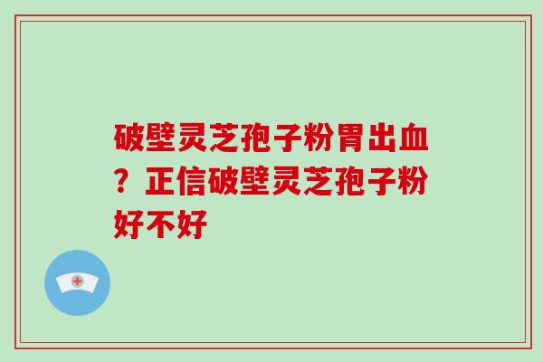 破壁灵芝孢子粉胃出血？正信破壁灵芝孢子粉好不好