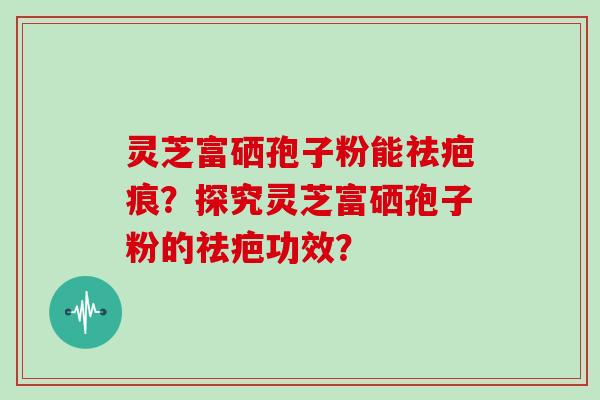 灵芝富硒孢子粉能祛疤痕？探究灵芝富硒孢子粉的祛疤功效？