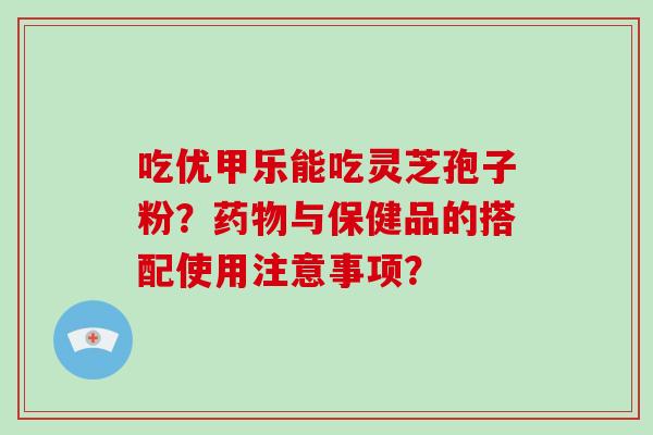 吃优甲乐能吃灵芝孢子粉？药物与保健品的搭配使用注意事项？