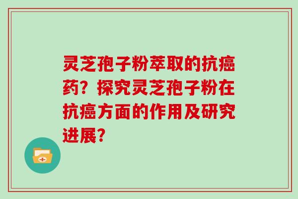 灵芝孢子粉萃取的抗癌药？探究灵芝孢子粉在抗癌方面的作用及研究进展？