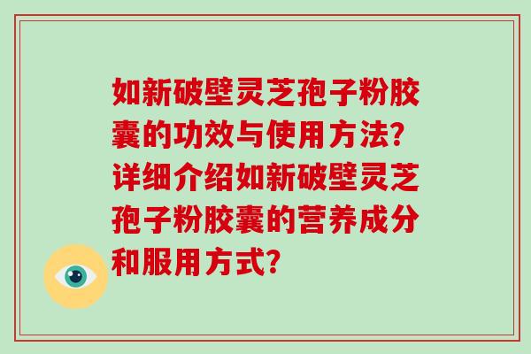 如新破壁灵芝孢子粉胶囊的功效与使用方法？详细介绍如新破壁灵芝孢子粉胶囊的营养成分和服用方式？