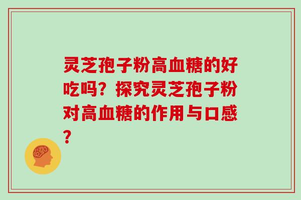 灵芝孢子粉高血糖的好吃吗？探究灵芝孢子粉对高血糖的作用与口感？