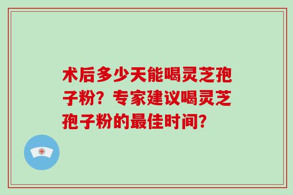术后多少天能喝灵芝孢子粉？专家建议喝灵芝孢子粉的最佳时间？