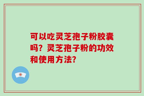 可以吃灵芝孢子粉胶囊吗？灵芝孢子粉的功效和使用方法？