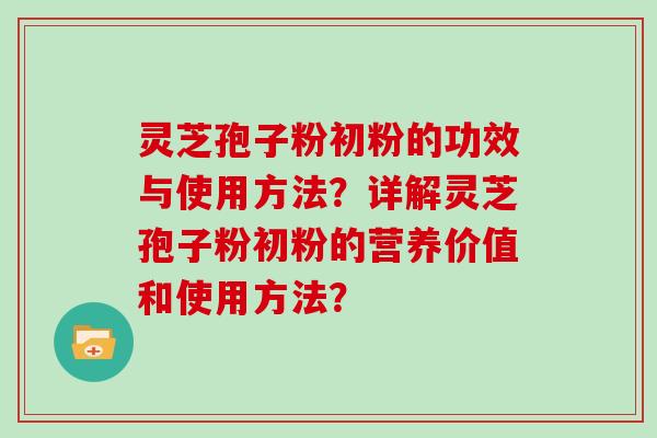灵芝孢子粉初粉的功效与使用方法?详解灵芝孢子粉初粉的营养价值和使用方法?-第1张图片-灵芝大师 灵芝孢子粉初粉的功效与使用方法?详解灵芝孢子粉初粉的营养价值和使用方法?-第1张图片-灵芝大师
