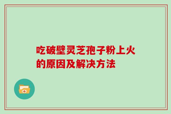 吃破壁灵芝孢子粉上火的原因及解决方法