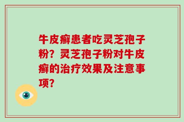 牛皮癣患者吃灵芝孢子粉？灵芝孢子粉对牛皮癣的治疗效果及注意事项？