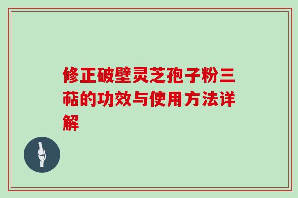 修正破壁灵芝孢子粉三萜的功效与使用方法详解