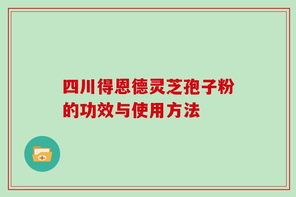 四川得恩德灵芝孢子粉的功效与使用方法